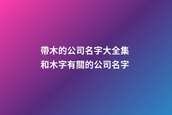 帶木的公司名字大全集 和木字有關的公司名字-第1張-公司起名-玄機派